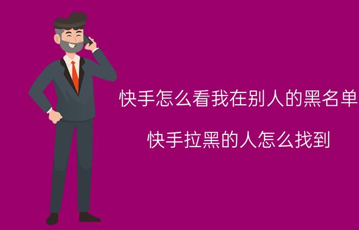 快手怎么看我在别人的黑名单 快手拉黑的人怎么找到？